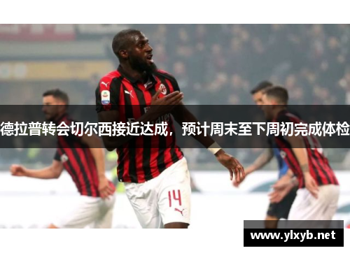 德拉普转会切尔西接近达成，预计周末至下周初完成体检