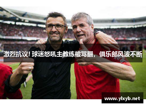 激烈抗议! 球迷怒吼主教练被骂翻，俱乐部风波不断